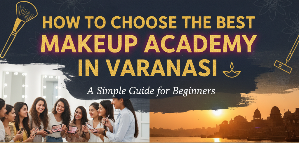 How to Choose the Best Makeup Academy in Varanasi – A Simple Guide for Beginners